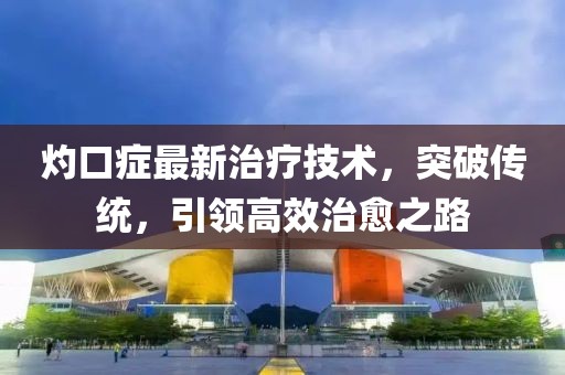 灼口癥最新治療技術(shù)，突破傳統(tǒng)，引領(lǐng)高效治愈之路