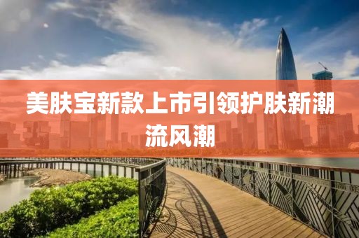 美膚寶新款上市引領(lǐng)護(hù)膚新潮流風(fēng)潮