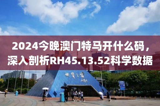 2024今晚澳門特馬開什么碼，深入剖析RH45.13.52科學(xué)數(shù)據(jù)