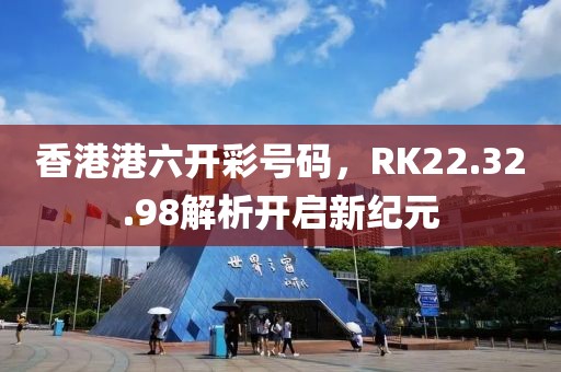 香港港六開彩號碼，RK22.32.98解析開啟新紀(jì)元