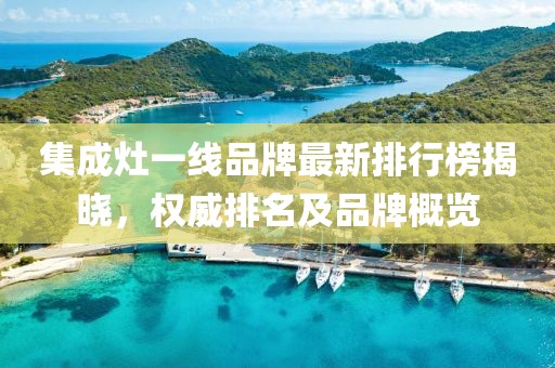 集成灶一線品牌最新排行榜揭曉，權(quán)威排名及品牌概覽