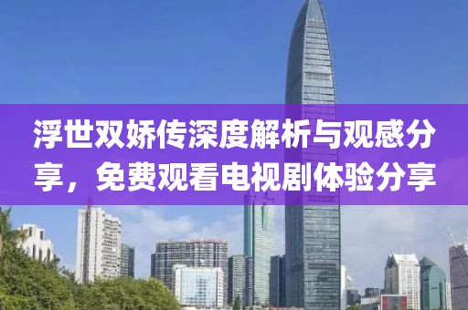 浮世雙嬌傳深度解析與觀感分享，免費(fèi)觀看電視劇體驗(yàn)分享