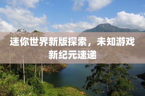 迷你世界新版探索，未知游戲新紀(jì)元速遞