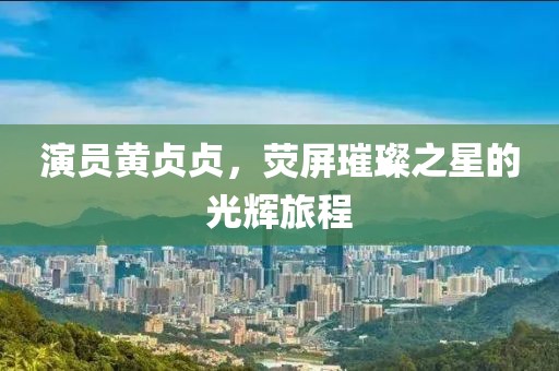 演員黃貞貞，熒屏璀璨之星的光輝旅程