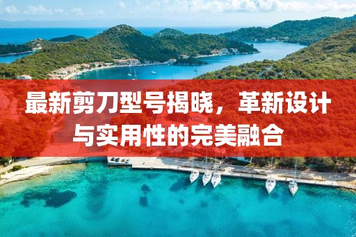 最新剪刀型號(hào)揭曉，革新設(shè)計(jì)與實(shí)用性的完美融合