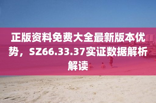 正版資料免費(fèi)大全最新版本優(yōu)勢，SZ66.33.37實(shí)證數(shù)據(jù)解析解讀