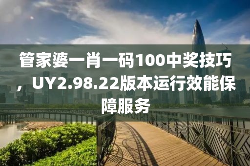 管家婆一肖一碼100中獎技巧，UY2.98.22版本運行效能保障服務(wù)