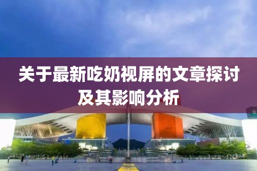 關(guān)于最新吃奶視屏的文章探討及其影響分析