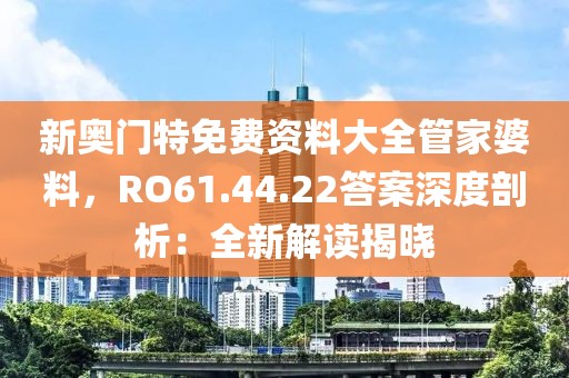 新奧門特免費資料大全管家婆料，RO61.44.22答案深度剖析：全新解讀揭曉