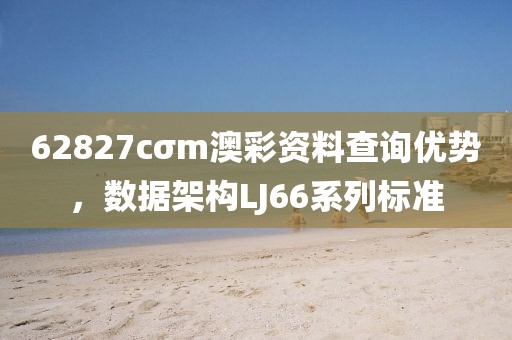 62827cσm澳彩資料查詢優(yōu)勢(shì)，數(shù)據(jù)架構(gòu)LJ66系列標(biāo)準(zhǔn)