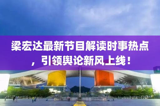 梁宏達(dá)最新節(jié)目解讀時(shí)事熱點(diǎn)，引領(lǐng)輿論新風(fēng)上線！