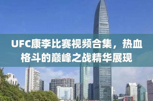 UFC康李比賽視頻合集，熱血格斗的巔峰之戰(zhàn)精華展現(xiàn)
