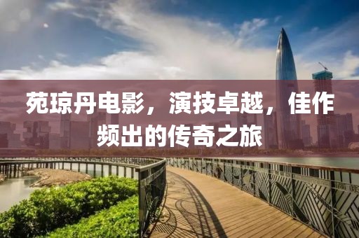 苑瓊丹電影，演技卓越，佳作頻出的傳奇之旅