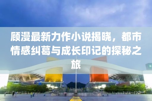 顧漫最新力作小說揭曉，都市情感糾葛與成長印記的探秘之旅