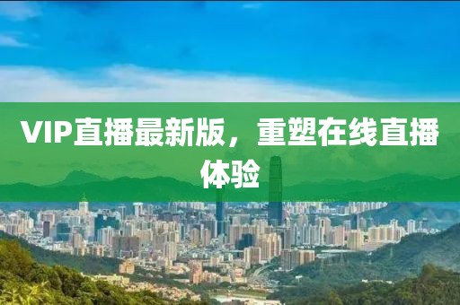 VIP直播最新版，重塑在線(xiàn)直播體驗(yàn)
