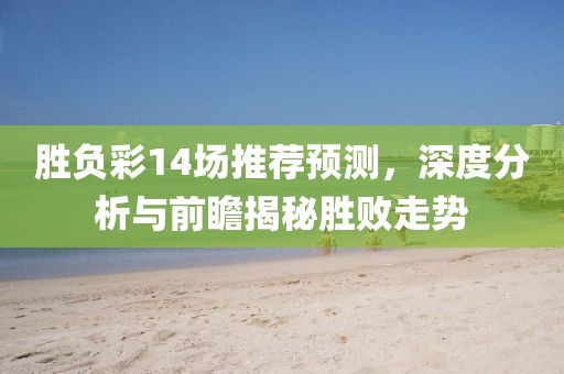 勝負(fù)彩14場(chǎng)推薦預(yù)測(cè)，深度分析與前瞻揭秘勝敗走勢(shì)