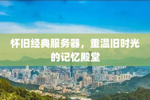 懷舊經(jīng)典服務(wù)器，重溫舊時光的記憶殿堂