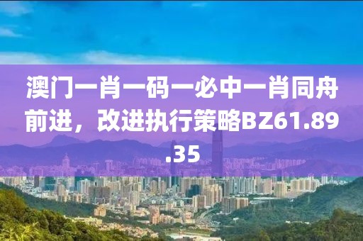 澳門一肖一碼一必中一肖同舟前進(jìn)，改進(jìn)執(zhí)行策略BZ61.89.35