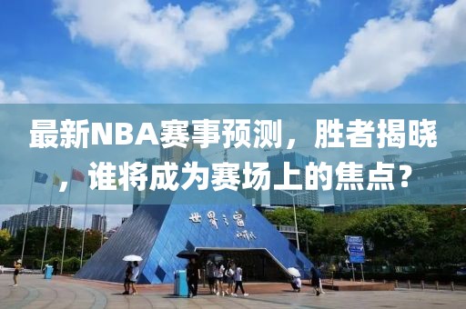 最新NBA賽事預(yù)測(cè)，勝者揭曉，誰將成為賽場(chǎng)上的焦點(diǎn)？