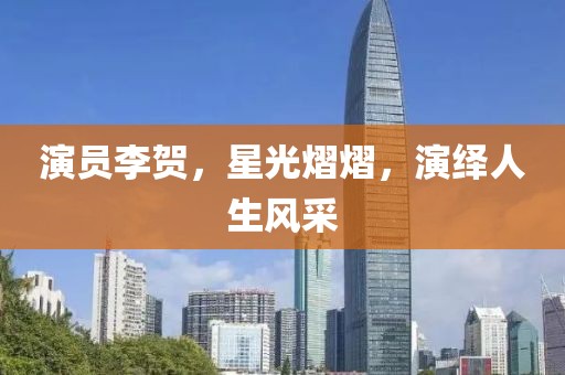 演員李賀，星光熠熠，演繹人生風(fēng)采