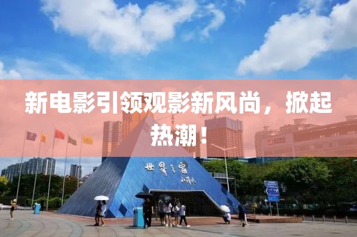 新電影引領(lǐng)觀影新風(fēng)尚，掀起熱潮！