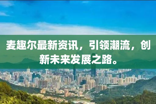 麥趣爾最新資訊，引領(lǐng)潮流，創(chuàng)新未來發(fā)展之路。