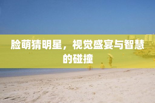 臉萌猜明星，視覺盛宴與智慧的碰撞