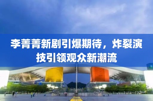 李菁菁新劇引爆期待，炸裂演技引領(lǐng)觀眾新潮流