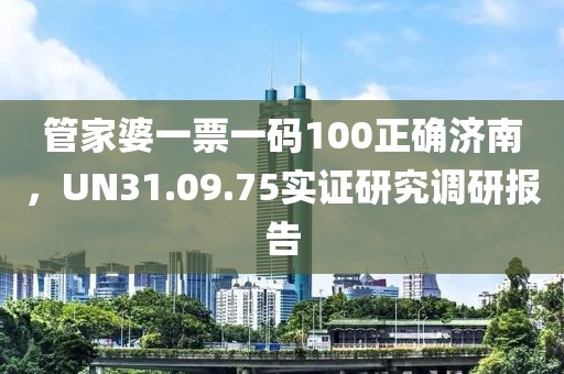 管家婆一票一碼100正確濟(jì)南，UN31.09.75實(shí)證研究調(diào)研報(bào)告