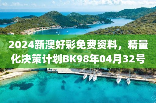 2024新澳好彩免費資料，精量化決策計劃BK98年04月32號