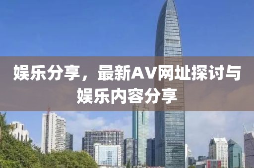 娛樂分享，最新AV網(wǎng)址探討與娛樂內(nèi)容分享