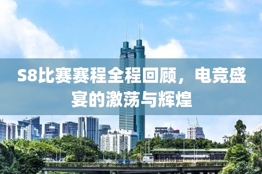 S8比賽賽程全程回顧，電競盛宴的激蕩與輝煌
