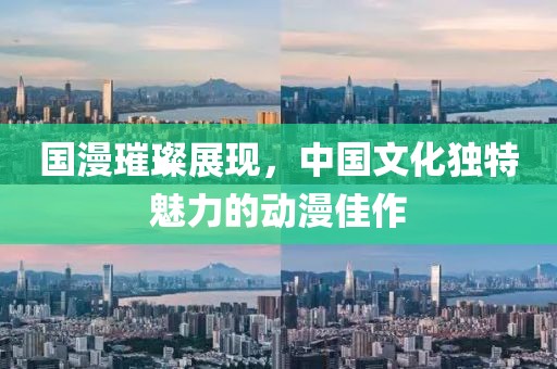 國(guó)漫璀璨展現(xiàn)，中國(guó)文化獨(dú)特魅力的動(dòng)漫佳作
