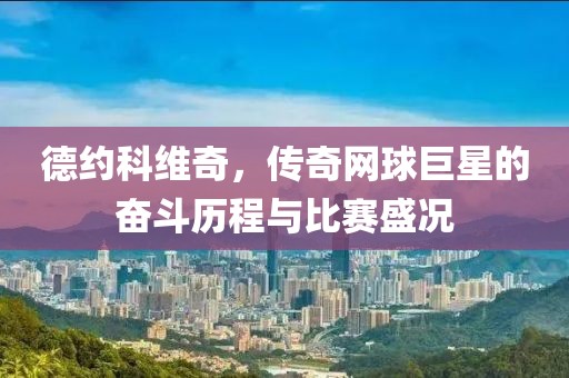 德約科維奇，傳奇網(wǎng)球巨星的奮斗歷程與比賽盛況