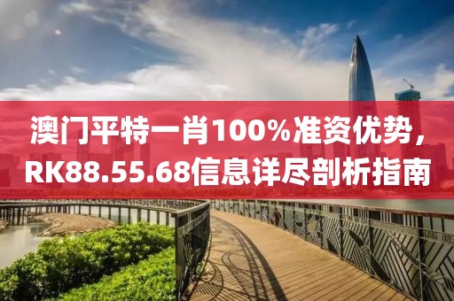 澳門平特一肖100%準(zhǔn)資優(yōu)勢(shì)，RK88.55.68信息詳盡剖析指南