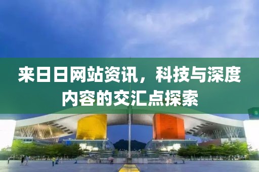 來(lái)日日網(wǎng)站資訊，科技與深度內(nèi)容的交匯點(diǎn)探索