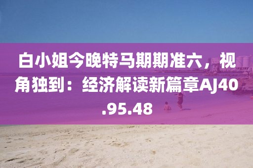 白小姐今晚特馬期期準六，視角獨到：經(jīng)濟解讀新篇章AJ40.95.48