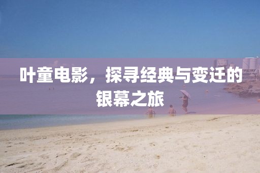 葉童電影，探尋經(jīng)典與變遷的銀幕之旅