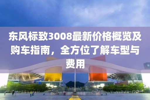 東風(fēng)標(biāo)致3008最新價(jià)格概覽及購(gòu)車指南，全方位了解車型與費(fèi)用