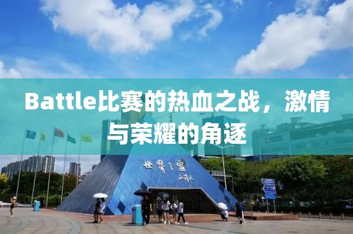Battle比賽的熱血之戰(zhàn)，激情與榮耀的角逐