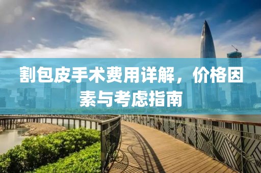 割包皮手術(shù)費(fèi)用詳解，價(jià)格因素與考慮指南