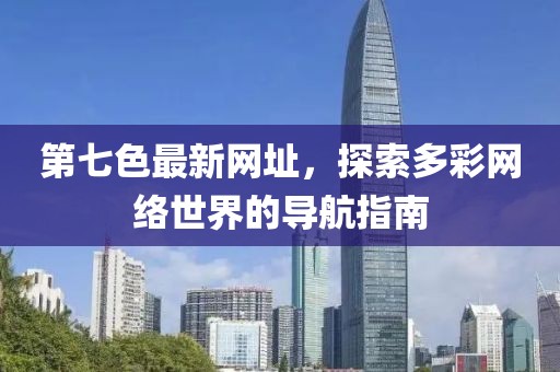 第七色最新網(wǎng)址，探索多彩網(wǎng)絡(luò)世界的導(dǎo)航指南