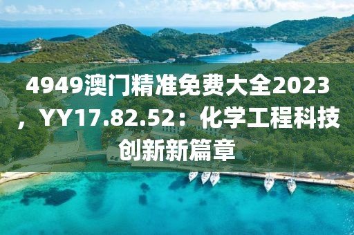 4949澳門精準免費大全2023，YY17.82.52：化學工程科技創(chuàng)新新篇章