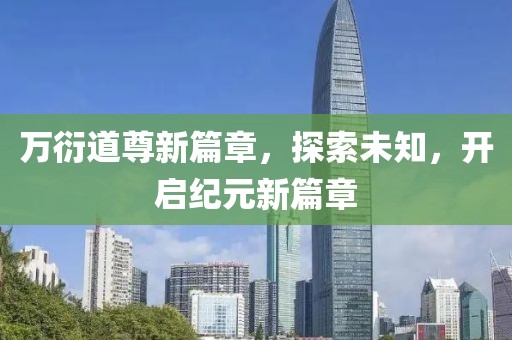 萬衍道尊新篇章，探索未知，開啟紀(jì)元新篇章