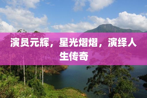 演員元輝，星光熠熠，演繹人生傳奇