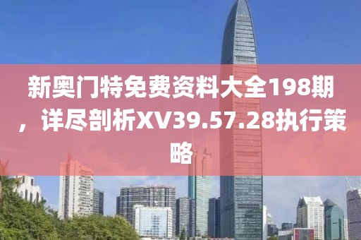 新奧門特免費資料大全198期，詳盡剖析XV39.57.28執(zhí)行策略
