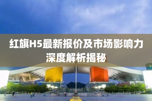 紅旗H5最新報價及市場影響力深度解析揭秘
