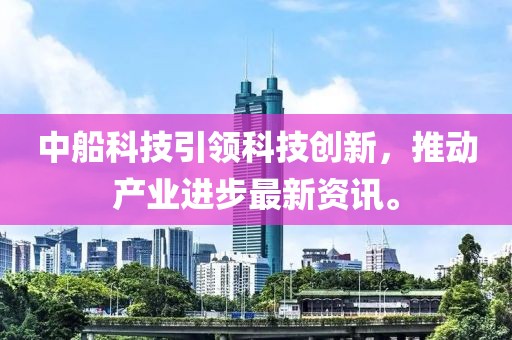 中船科技引領(lǐng)科技創(chuàng)新，推動產(chǎn)業(yè)進步最新資訊。
