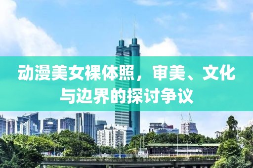 動(dòng)漫美女裸體照，審美、文化與邊界的探討爭(zhēng)議