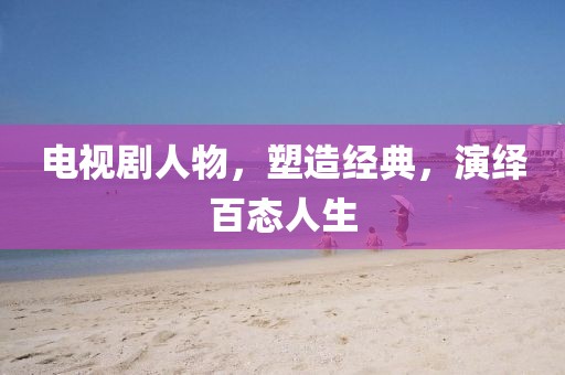 電視劇人物，塑造經(jīng)典，演繹百態(tài)人生